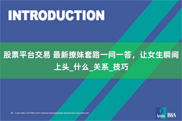 股票平台交易 最新撩妹套路一问一答，让女生瞬间上头_什么_关系_技巧