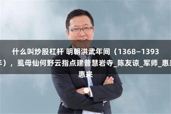 什么叫炒股杠杆 明朝洪武年间（1368—1393年），虱母仙何野云指点建普慧岩寺_陈友谅_军师_惠来