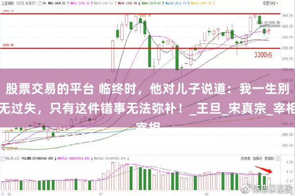 股票交易的平台 临终时，他对儿子说道：我一生别无过失，只有这件错事无法弥补！_王旦_宋真宗_宰相