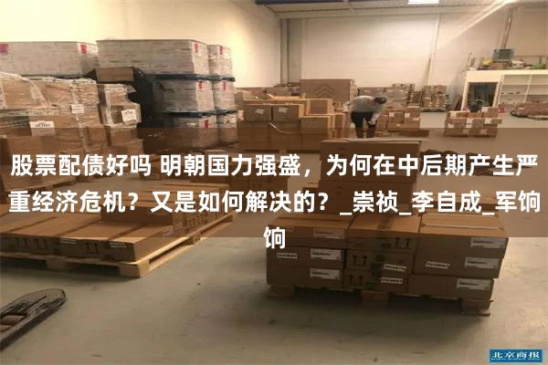 股票配债好吗 明朝国力强盛，为何在中后期产生严重经济危机？又是如何解决的？_崇祯_李自成_军饷