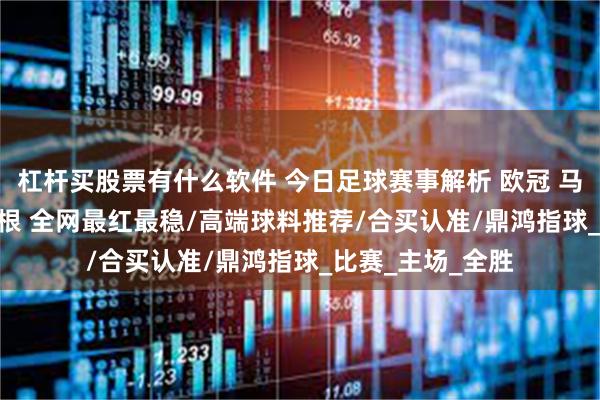 杠杆买股票有什么软件 今日足球赛事解析 欧冠 马尔默 VS 哥本哈根 全网最红最稳/高端球料推荐/合买认准/鼎鸿指球_比赛_主场_全胜