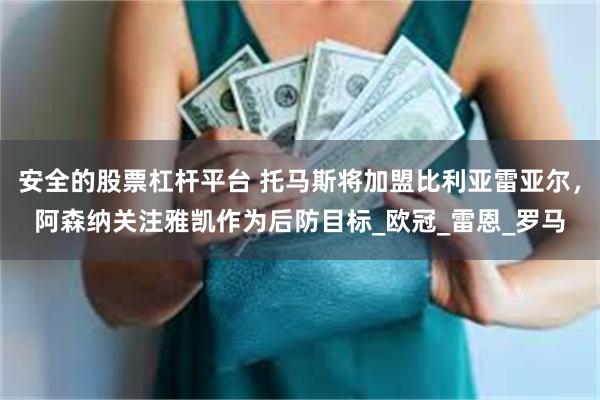 安全的股票杠杆平台 托马斯将加盟比利亚雷亚尔，阿森纳关注雅凯作为后防目标_欧冠_雷恩_罗马
