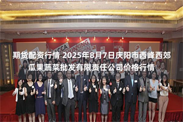 期货配资行情 2025年8月7日庆阳市西峰西郊瓜果蔬菜批发有限责任公司价格行情
