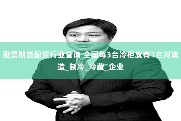 股票期货配资行业查询 全国每3台冷柜就有1台河南造_制冷_冷藏_企业