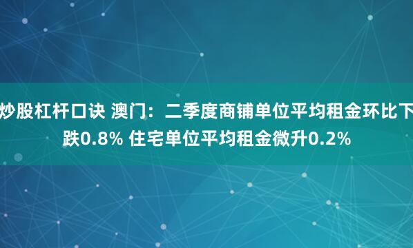 炒股杠杆口诀 澳门：二季度商铺单位平均租金环比下跌0.8% 住宅单位平均租金微升0.2%