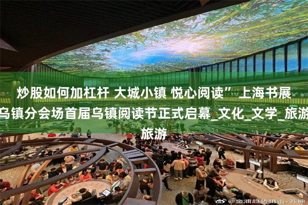炒股如何加杠杆 大城小镇 悦心阅读” 上海书展乌镇分会场首届乌镇阅读节正式启幕_文化_文学_旅游