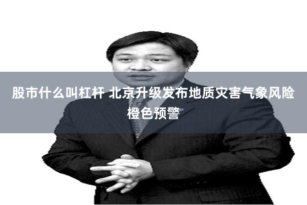 股市什么叫杠杆 北京升级发布地质灾害气象风险橙色预警