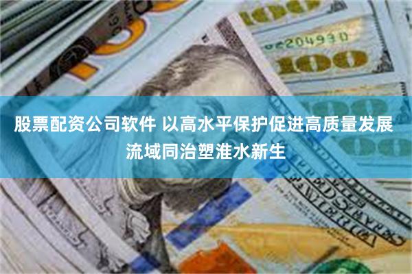 股票配资公司软件 以高水平保护促进高质量发展 流域同治塑淮水新生