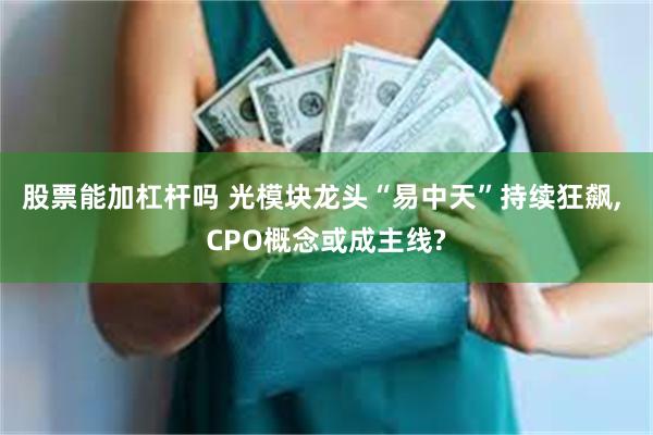 股票能加杠杆吗 光模块龙头“易中天”持续狂飙, CPO概念或成主线?