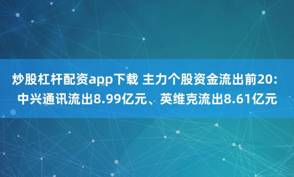 炒股杠杆配资app下载 主力个股资金流出前20: 中兴通讯流出8.99亿元、英维克流出8.61亿元