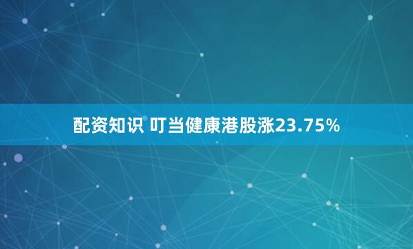 配资知识 叮当健康港股涨23.75%