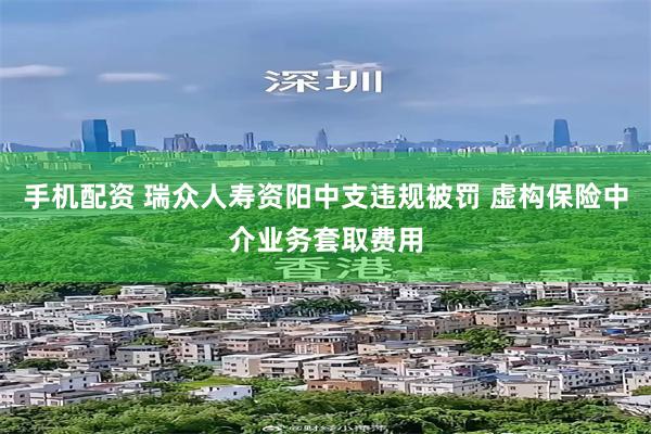 手机配资 瑞众人寿资阳中支违规被罚 虚构保险中介业务套取费用