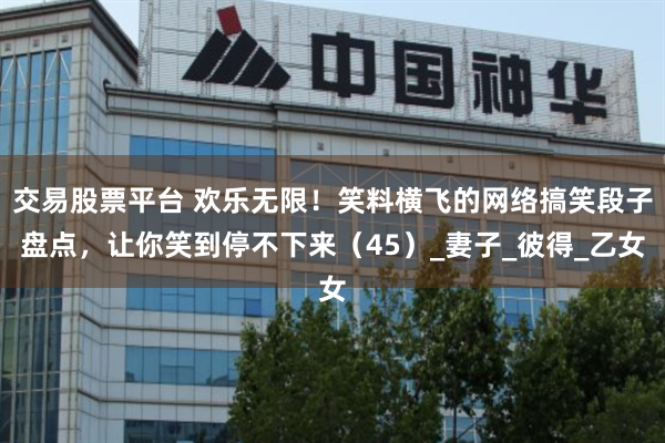 交易股票平台 欢乐无限！笑料横飞的网络搞笑段子盘点，让你笑到停不下来（45）_妻子_彼得_乙女