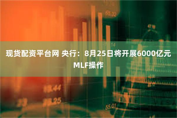 现货配资平台网 央行：8月25日将开展6000亿元MLF操作