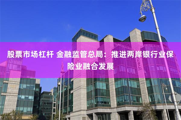 股票市场杠杆 金融监管总局：推进两岸银行业保险业融合发展