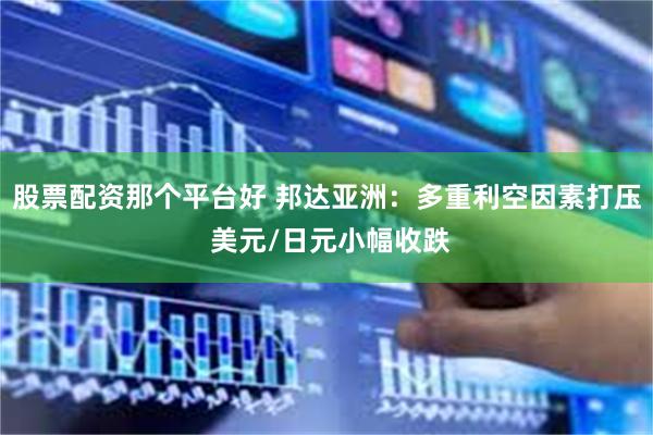 股票配资那个平台好 邦达亚洲：多重利空因素打压 美元/日元小幅收跌