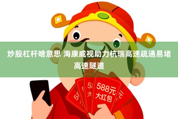 炒股杠杆啥意思 海康威视助力杭瑞高速疏通易堵高速隧道