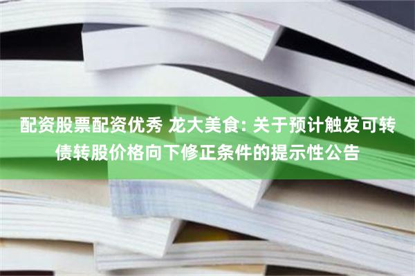 配资股票配资优秀 龙大美食: 关于预计触发可转债转股价格向下修正条件的提示性公告