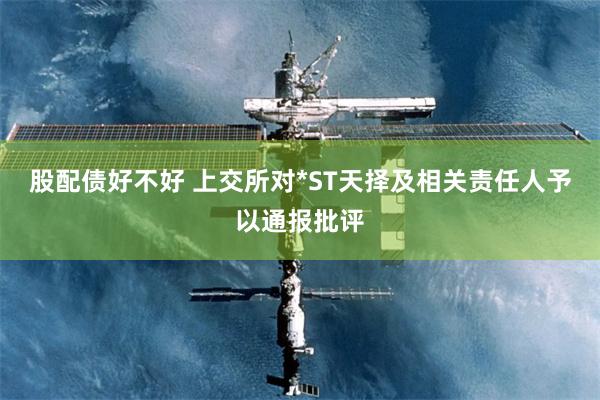 股配债好不好 上交所对*ST天择及相关责任人予以通报批评