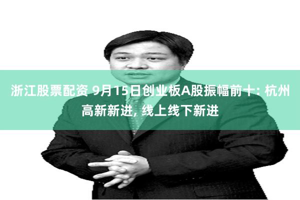 浙江股票配资 9月15日创业板A股振幅前十: 杭州高新新进, 线上线下新进