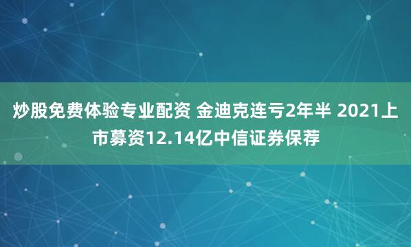炒股免费体验专业配资 金迪克连亏2年半 2021上市募资12.14亿中信证券保荐