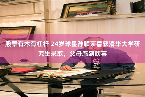 股票有木有杠杆 24岁球星孙颖莎喜获清华大学研究生录取，父母感到欣喜