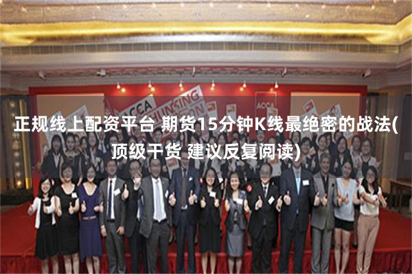 正规线上配资平台 期货15分钟K线最绝密的战法(顶级干货 建议反复阅读)