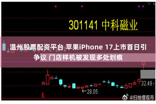 温州股票配资平台 苹果iPhone 17上市首日引争议 门店样机被发现多处划痕