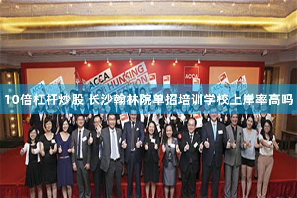 10倍杠杆炒股 长沙翰林院单招培训学校上岸率高吗