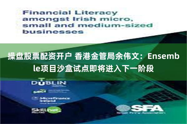 操盘股票配资开户 香港金管局余伟文：Ensemble项目沙盒试点即将进入下一阶段