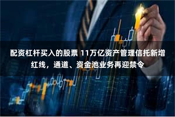 配资杠杆买入的股票 11万亿资产管理信托新增红线，通道、资金池业务再迎禁令