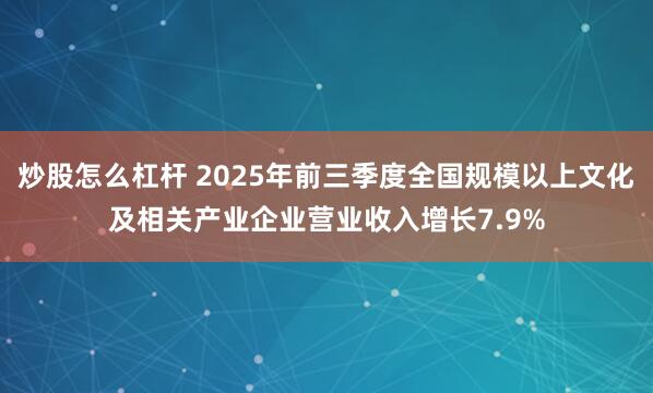 炒股怎么杠杆 2025年前三季度全国规模以上文化及相关产业企业营业收入增长7.9%