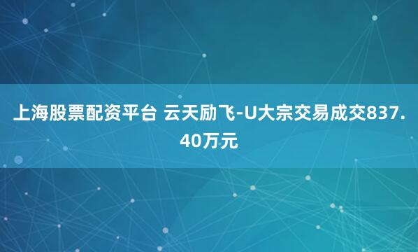 上海股票配资平台 云天励飞-U大宗交易成交837.40万元