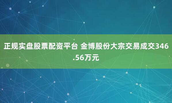 正规实盘股票配资平台 金博股份大宗交易成交346.56万元