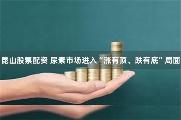 昆山股票配资 尿素市场进入“涨有顶、跌有底”局面