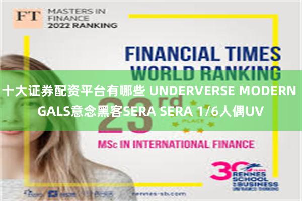 十大证券配资平台有哪些 UNDERVERSE MODERN GALS意念黑客SERA SERA 1/6人偶UV