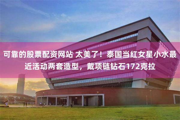 可靠的股票配资网站 太美了!泰国当红女星小水最近活动两套造型,戴项链钻石172克拉