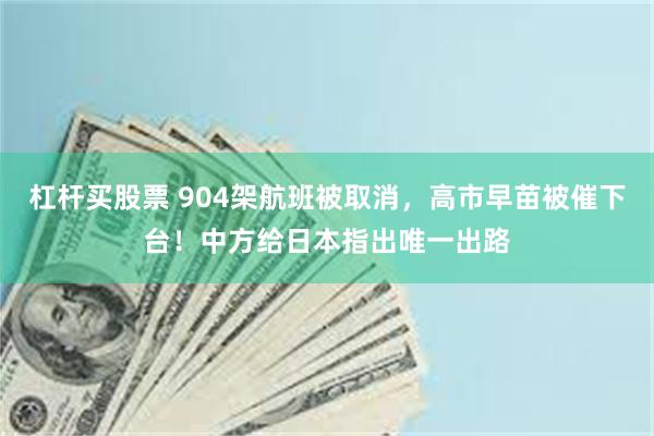 杠杆买股票 904架航班被取消,高市早苗被催下台!中方给日本指出唯一出路