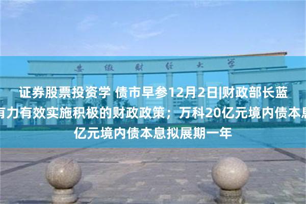证券股票投资学 债市早参12月2日|财政部长蓝佛安:更加有力有效实施积极的财政政策;万科20亿元境内债本息拟展期一年