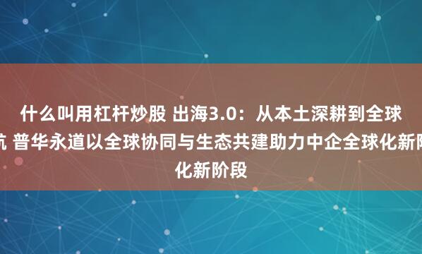 什么叫用杠杆炒股 出海3.0:从本土深耕到全球领航 普华永道以全球协同与生态共建助力中企全球化新阶段