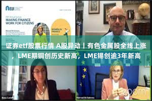 证券etf股票行情 A股异动丨有色金属股全线上涨,LME期铜创历史新高,LME锡创逾3年新高