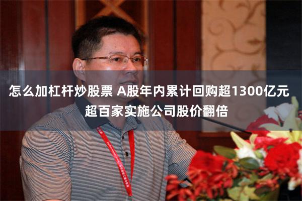 怎么加杠杆炒股票 A股年内累计回购超1300亿元 超百家实施公司股价翻倍