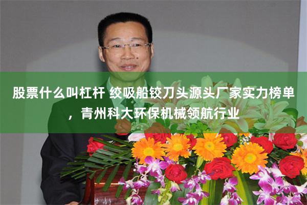 股票什么叫杠杆 绞吸船铰刀头源头厂家实力榜单,青州科大环保机械领航行业