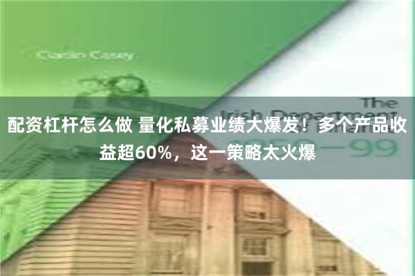配资杠杆怎么做 量化私募业绩大爆发！多个产品收益超60%，这一策略太火爆