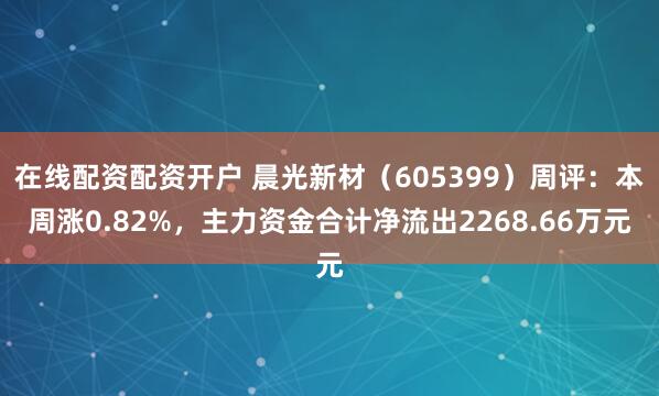 在线配资配资开户 晨光新材（605399）周评：本周涨0.82%，主力资金合计净流出2268.66万元