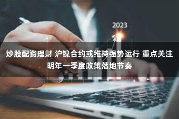 炒股配资理财 沪镍合约或维持强势运行 重点关注明年一季度政策落地节奏