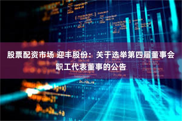 股票配资市场 迎丰股份：关于选举第四届董事会职工代表董事的公告