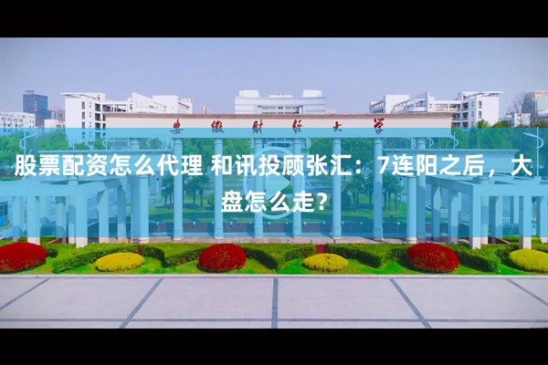 股票配资怎么代理 和讯投顾张汇：7连阳之后，大盘怎么走？