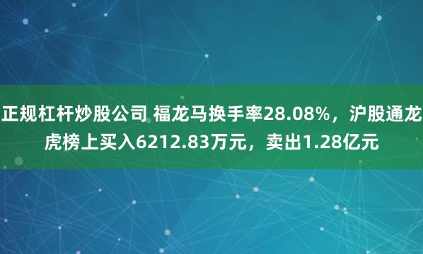 正规杠杆炒股公司 福龙马换手率28.08%，沪股通龙虎榜上买入6212.83万元，卖出1.28亿元