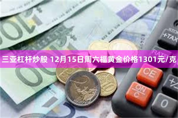 三亚杠杆炒股 12月15日周六福黄金价格1301元/克